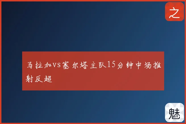 马拉加vs塞尔塔主队15分钟中场推射反超