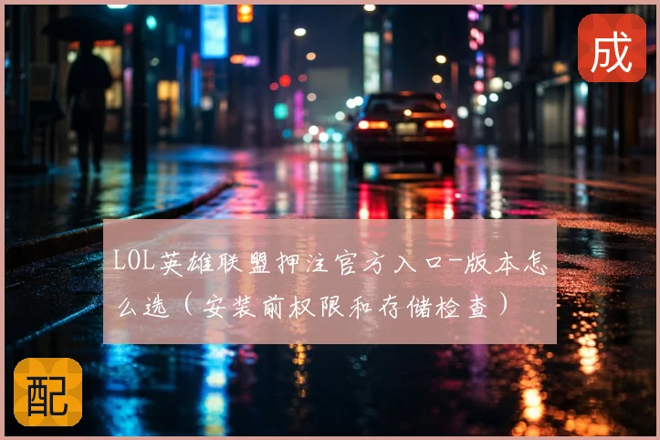 LOL英雄联盟押注官方入口-版本怎么选（安装前权限和存储检查）
