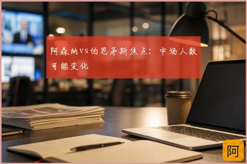 阿森纳vs伯恩茅斯焦点：中场人数可能变化