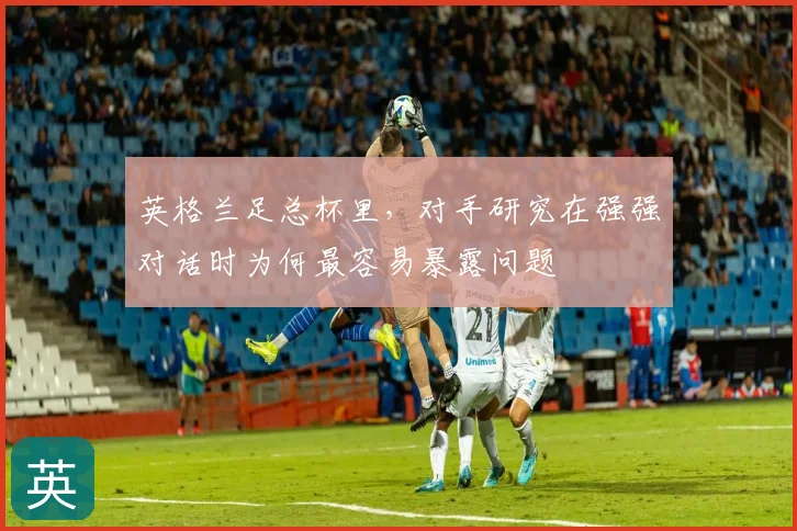 英格兰足总杯里,对手研究在强强对话时为何最容易暴露问题