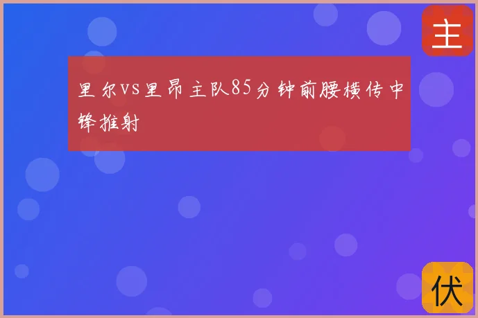里尔vs里昂主队85分钟前腰横传中锋推射