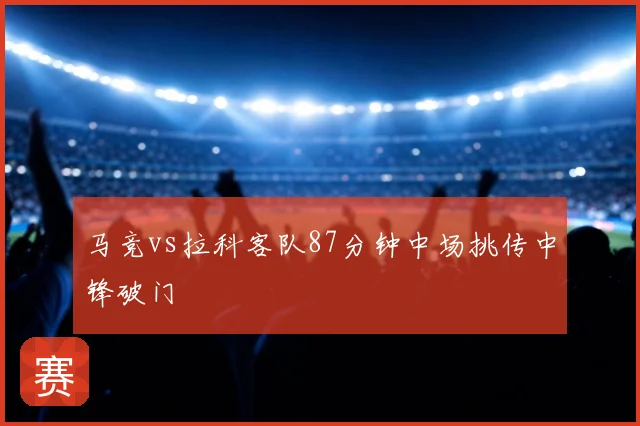 马竞vs拉科客队87分钟中场挑传中锋破门