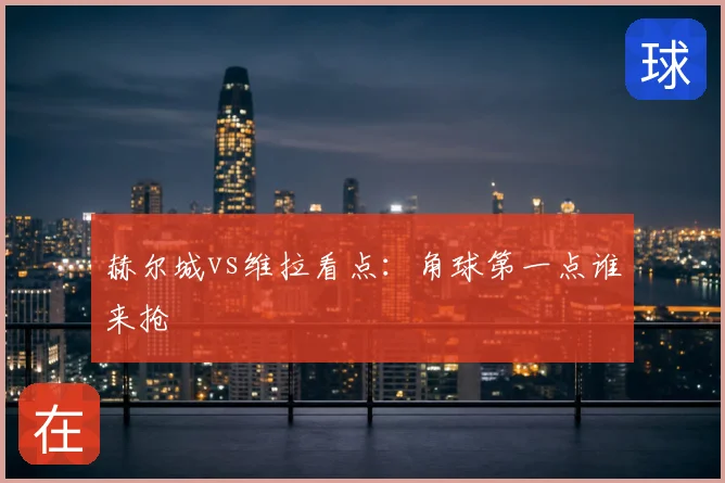 赫尔城vs维拉看点：角球第一点谁来抢